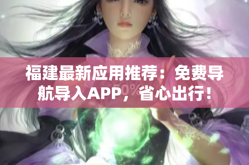 福建最新应用推荐：免费导航导入APP，省心出行！
