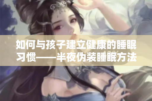 如何与孩子建立健康的睡眠习惯——半夜伪装睡眠方法分享