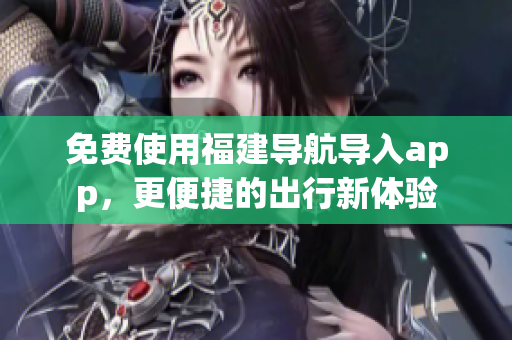 免费使用福建导航导入app，更便捷的出行新体验