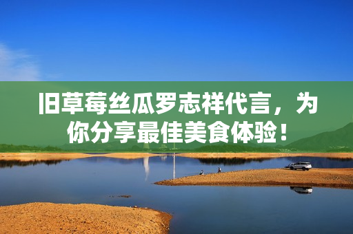 旧草莓丝瓜罗志祥代言，为你分享最佳美食体验！