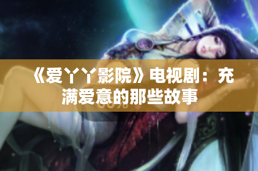 《爱丫丫影院》电视剧：充满爱意的那些故事