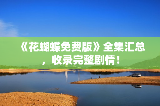 《花蝴蝶免费版》全集汇总，收录完整剧情！