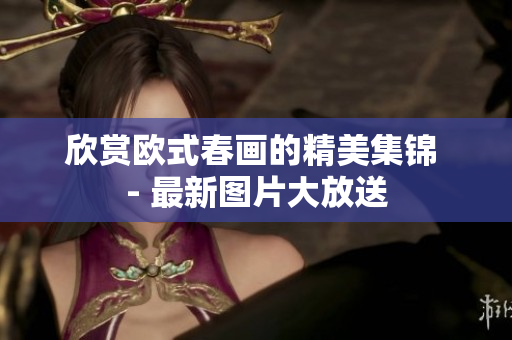 欣赏欧式春画的精美集锦 - 最新图片大放送