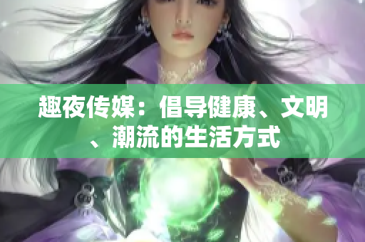 趣夜传媒：倡导健康、文明、潮流的生活方式