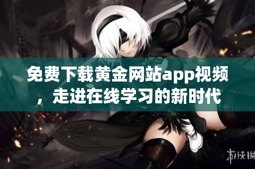 免费下载黄金网站app视频，走进在线学习的新时代