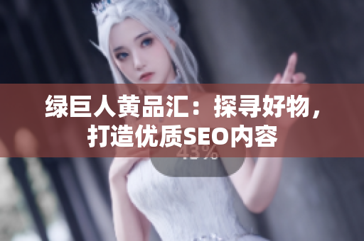 绿巨人黄品汇：探寻好物，打造优质SEO内容