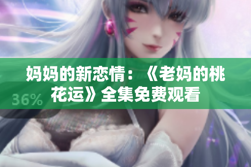 妈妈的新恋情：《老妈的桃花运》全集免费观看
