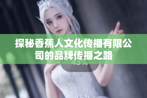 探秘香蕉人文化传播有限公司的品牌传播之路