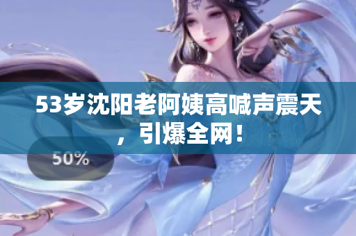 53岁沈阳老阿姨高喊声震天，引爆全网！