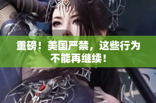 重磅！美国严禁，这些行为不能再继续！