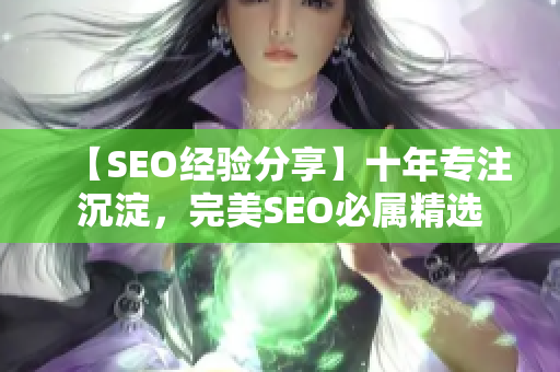 【SEO经验分享】十年专注沉淀，完美SEO必属精选