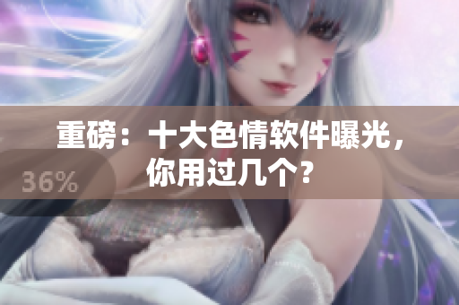重磅：十大色情软件曝光，你用过几个？