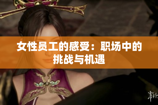 女性员工的感受：职场中的挑战与机遇
