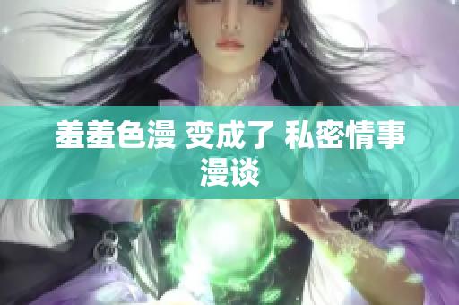 羞羞色漫 变成了 私密情事漫谈