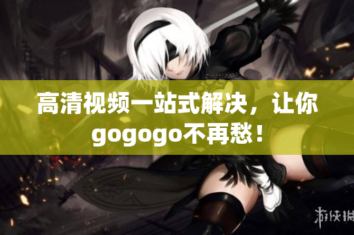高清视频一站式解决，让你gogogo不再愁！