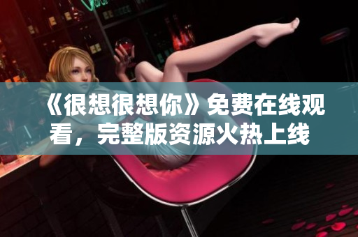 《很想很想你》免费在线观看，完整版资源火热上线