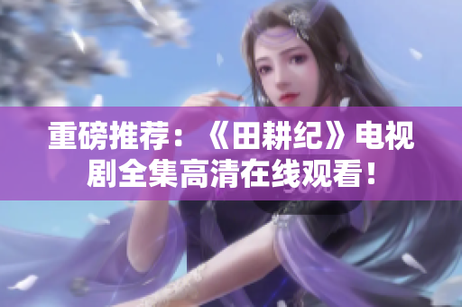 重磅推荐：《田耕纪》电视剧全集高清在线观看！