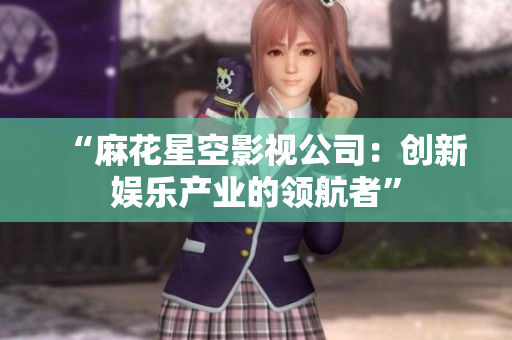 “麻花星空影视公司：创新娱乐产业的领航者”