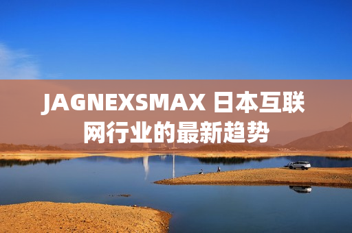 JAGNEXSMAX 日本互联网行业的最新趋势