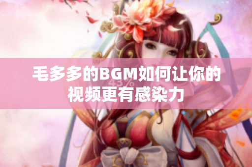 毛多多的BGM如何让你的视频更有感染力