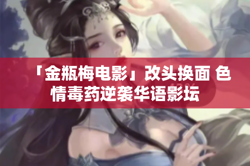「金瓶梅电影」改头换面 色情毒药逆袭华语影坛