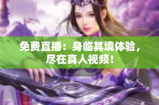 免费直播：身临其境体验，尽在真人视频！