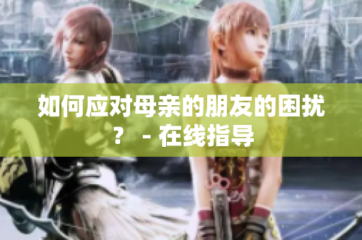 如何应对母亲的朋友的困扰？ - 在线指导
