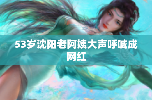 53岁沈阳老阿姨大声呼喊成网红