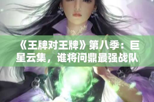 《王牌对王牌》第八季：巨星云集，谁将问鼎最强战队？