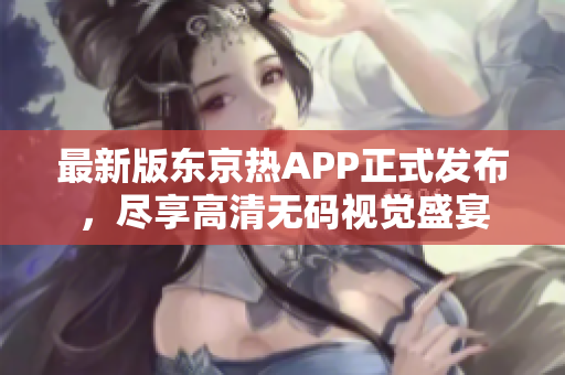 最新版东京热APP正式发布，尽享高清无码视觉盛宴