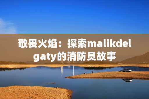 敬畏火焰：探索malikdelgaty的消防员故事