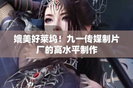 媲美好莱坞！九一传媒制片厂的高水平制作
