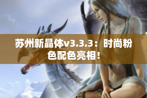 苏州新晶体v3.3.3：时尚粉色配色亮相！