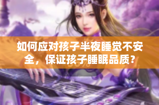 如何应对孩子半夜睡觉不安全，保证孩子睡眠品质？