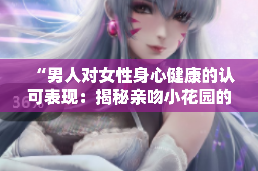 “男人对女性身心健康的认可表现：揭秘亲吻小花园的真正意义”