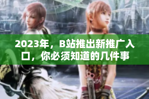 2023年，B站推出新推广入口，你必须知道的几件事