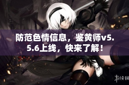 防范色情信息，鉴黄师v5.5.6上线，快来了解！