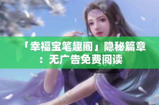 「幸福宝笔趣阁」隐秘篇章：无广告免费阅读