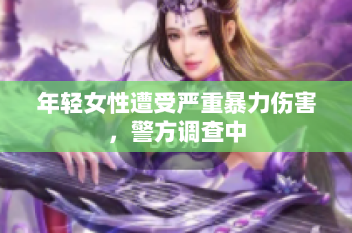 年轻女性遭受严重暴力伤害，警方调查中
