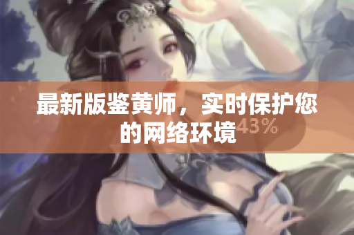 最新版鉴黄师，实时保护您的网络环境