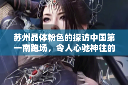 苏州晶体粉色的探访中国第一南跑场，令人心驰神往的苏州晶体粉色