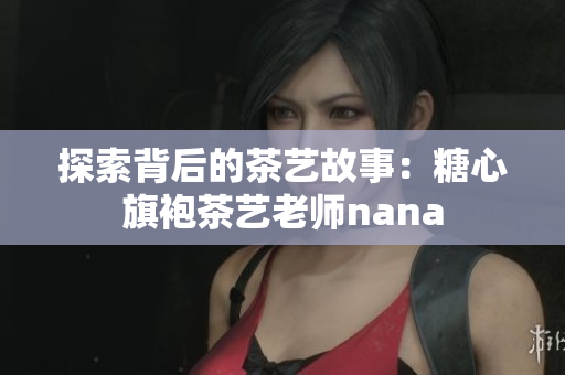 探索背后的茶艺故事：糖心旗袍茶艺老师nana