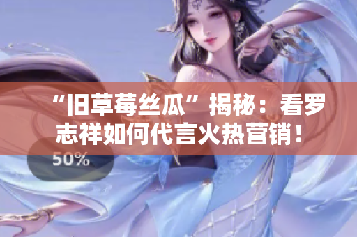 “旧草莓丝瓜”揭秘：看罗志祥如何代言火热营销！