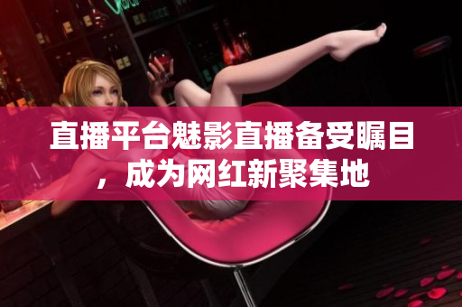 直播平台魅影直播备受瞩目，成为网红新聚集地