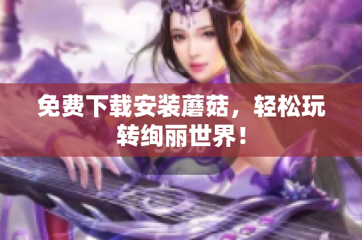 免费下载安装蘑菇，轻松玩转绚丽世界！