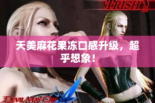 天美麻花果冻口感升级，超乎想象！