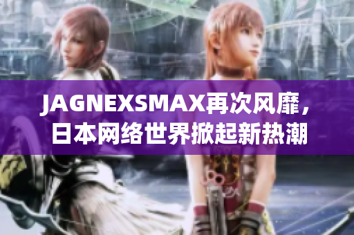 JAGNEXSMAX再次风靡，日本网络世界掀起新热潮
