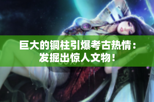巨大的铜柱引爆考古热情：发掘出惊人文物！