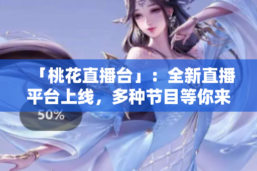 「桃花直播台」：全新直播平台上线，多种节目等你来观看！