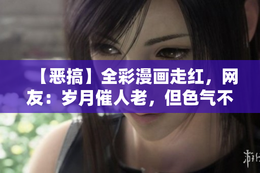 【恶搞】全彩漫画走红，网友：岁月催人老，但色气不减啊！